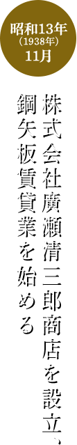 昭和13年(1938年)11月 株式会社廣瀬清三郎商店を設立、鋼矢板賃貸業を始める